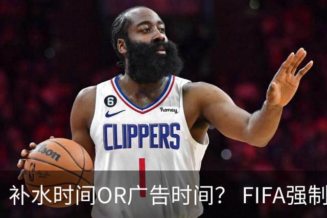 补水时间OR广告时间？ FIFA强制设置补水时间遭多方质疑